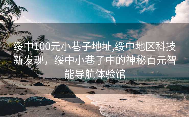 绥中100元小巷子地址,绥中地区科技新发现，绥中小巷子中的神秘百元智能导航体验馆