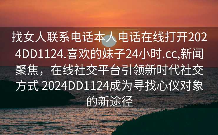 找女人联系电话本人电话在线打开2024DD1124.喜欢的妹子24小时.cc,新闻聚焦，在线社交平台引领新时代社交方式 2024DD1124成为寻找心仪对象的新途径