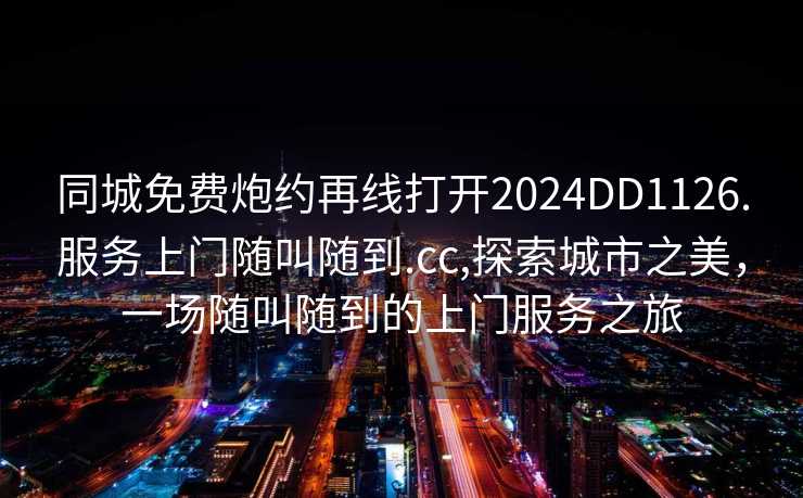 同城免费炮约再线打开2024DD1126.服务上门随叫随到.cc,探索城市之美，一场随叫随到的上门服务之旅