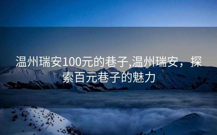 温州瑞安100元的巷子,温州瑞安，探索百元巷子的魅力