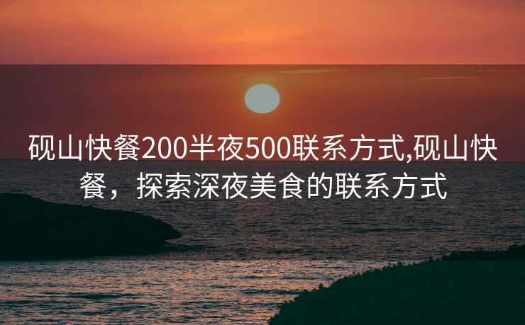 砚山快餐200半夜500联系方式,砚山快餐，探索深夜美食的联系方式