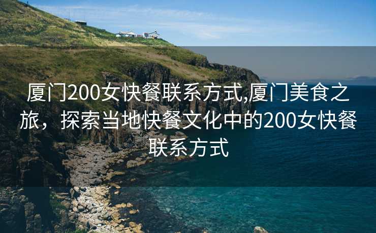 厦门200女快餐联系方式,厦门美食之旅，探索当地快餐文化中的200女快餐联系方式