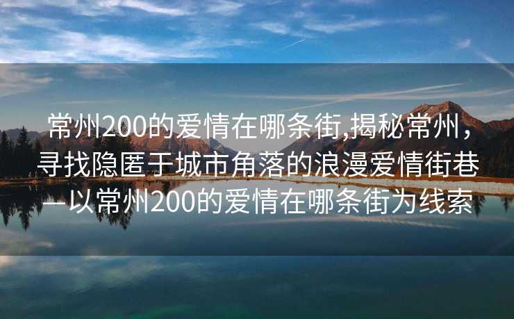 常州200的爱情在哪条街,揭秘常州，寻找隐匿于城市角落的浪漫爱情街巷—以常州200的爱情在哪条街为线索