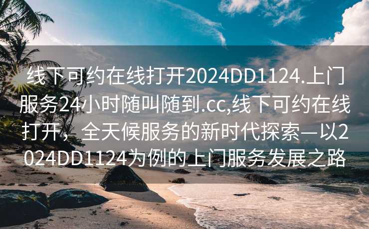 线下可约在线打开2024DD1124.上门服务24小时随叫随到.cc,线下可约在线打开，全天候服务的新时代探索—以2024DD1124为例的上门服务发展之路