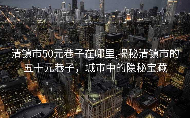 清镇市50元巷子在哪里,揭秘清镇市的五十元巷子，城市中的隐秘宝藏