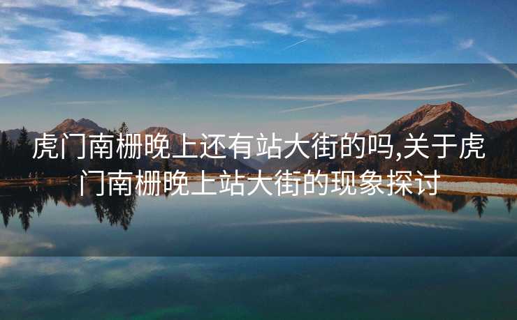 虎门南栅晚上还有站大街的吗,关于虎门南栅晚上站大街的现象探讨