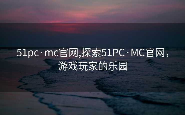 51pc·mc官网,探索51PC·MC官网，游戏玩家的乐园