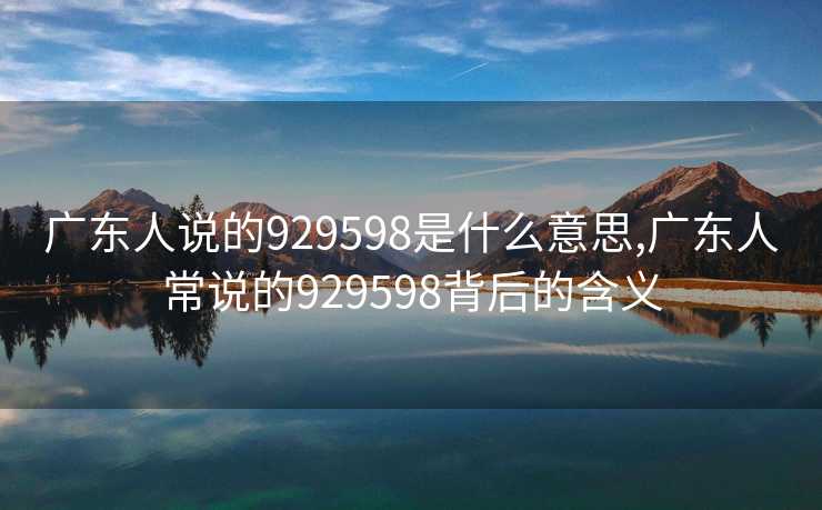 广东人说的929598是什么意思,广东人常说的929598背后的含义