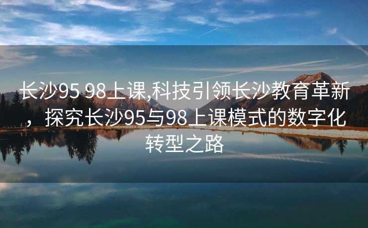 长沙95 98上课,科技引领长沙教育革新，探究长沙95与98上课模式的数字化转型之路