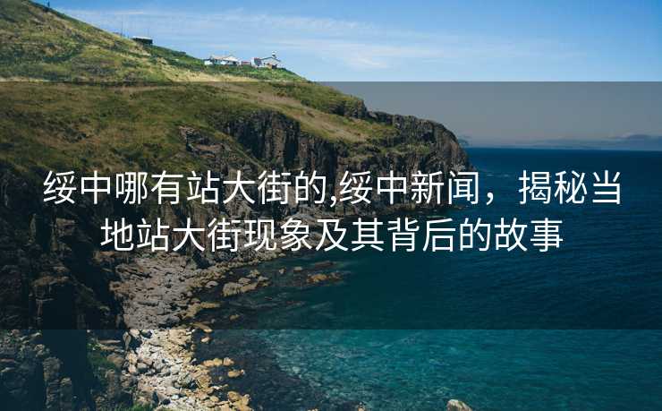 绥中哪有站大街的,绥中新闻，揭秘当地站大街现象及其背后的故事