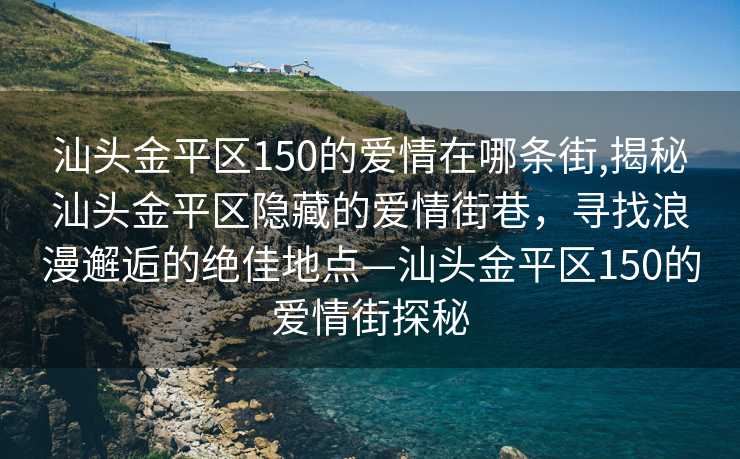 汕头金平区150的爱情在哪条街,揭秘汕头金平区隐藏的爱情街巷，寻找浪漫邂逅的绝佳地点—汕头金平区150的爱情街探秘