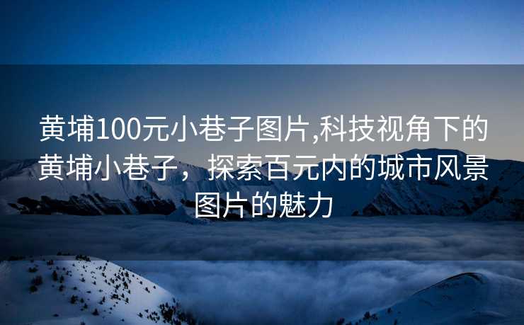 黄埔100元小巷子图片,科技视角下的黄埔小巷子，探索百元内的城市风景图片的魅力