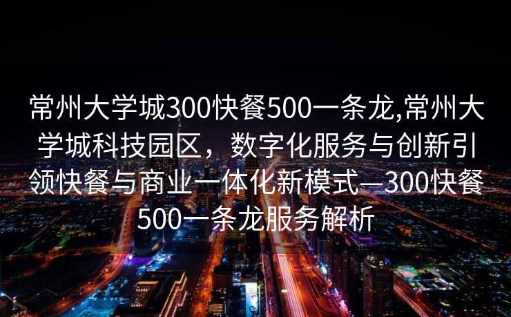 常州大学城300快餐500一条龙,常州大学城科技园区，数字化服务与创新引领快餐与商业一体化新模式—300快餐500一条龙服务解析