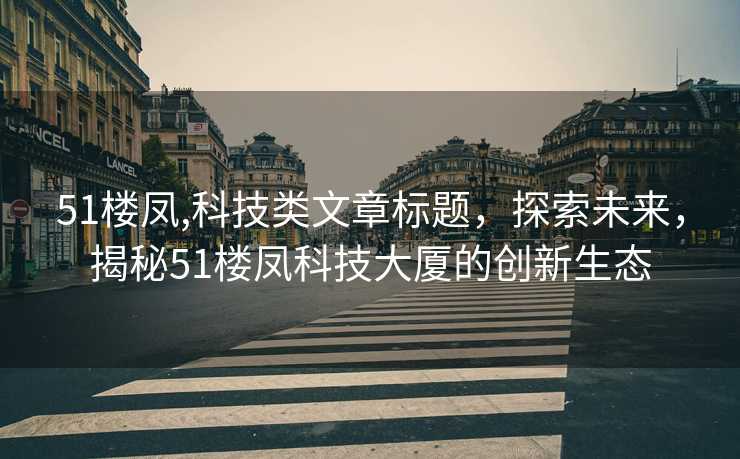 51楼凤,科技类文章标题，探索未来，揭秘51楼凤科技大厦的创新生态