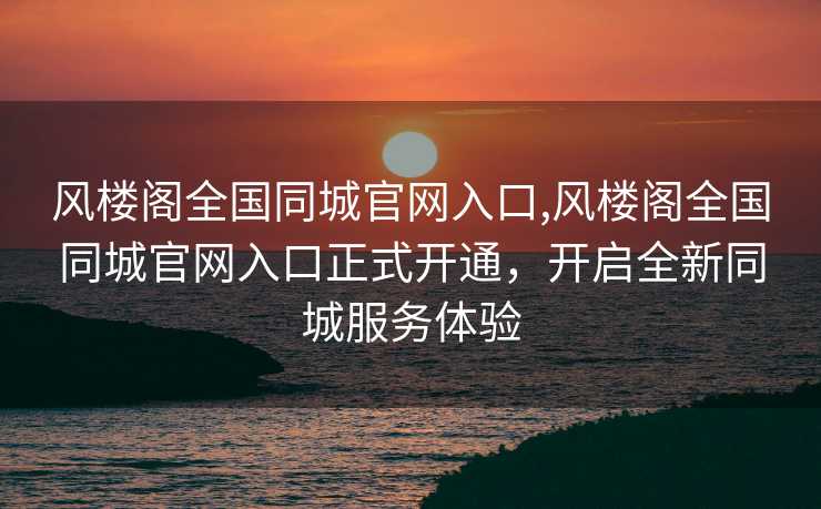 风楼阁全国同城官网入口,风楼阁全国同城官网入口正式开通，开启全新同城服务体验