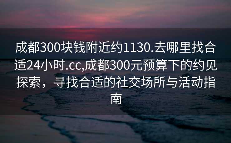 成都300块钱附近约1130.去哪里找合适24小时.cc,成都300元预算下的约见探索，寻找合适的社交场所与活动指南