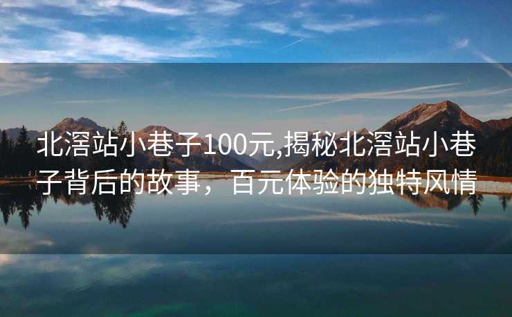 北滘站小巷子100元,揭秘北滘站小巷子背后的故事，百元体验的独特风情