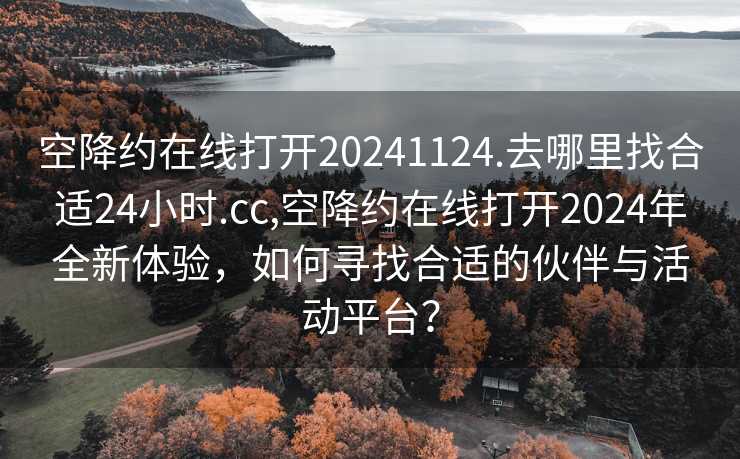 空降约在线打开20241124.去哪里找合适24小时.cc,空降约在线打开2024年全新体验，如何寻找合适的伙伴与活动平台？