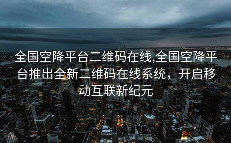 全国空降平台二维码在线,全国空降平台推出全新二维码在线系统，开启移动互联新纪元