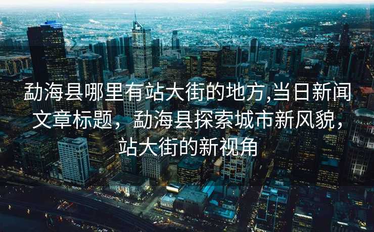 勐海县哪里有站大街的地方,当日新闻文章标题，勐海县探索城市新风貌，站大街的新视角