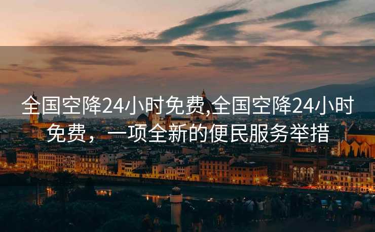 全国空降24小时免费,全国空降24小时免费，一项全新的便民服务举措