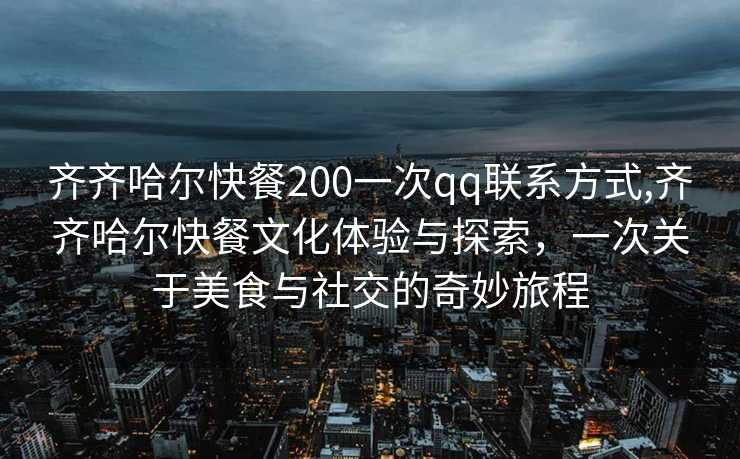 齐齐哈尔快餐200一次qq联系方式,齐齐哈尔快餐文化体验与探索，一次关于美食与社交的奇妙旅程