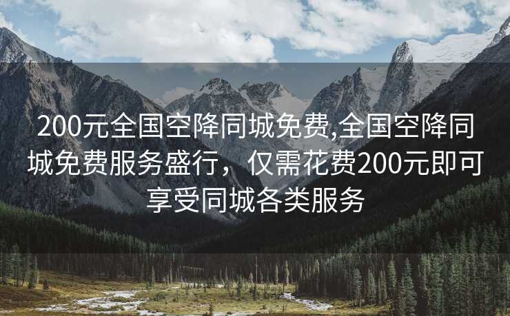 200元全国空降同城免费,全国空降同城免费服务盛行，仅需花费200元即可享受同城各类服务