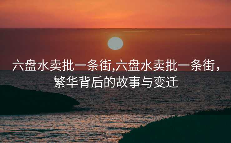 六盘水卖批一条街,六盘水卖批一条街，繁华背后的故事与变迁