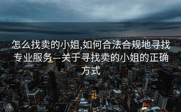 怎么找卖的小姐,如何合法合规地寻找专业服务—关于寻找卖的小姐的正确方式