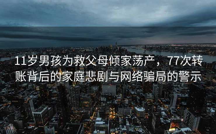 11岁男孩为救父母倾家荡产，77次转账背后的家庭悲剧与网络骗局的警示