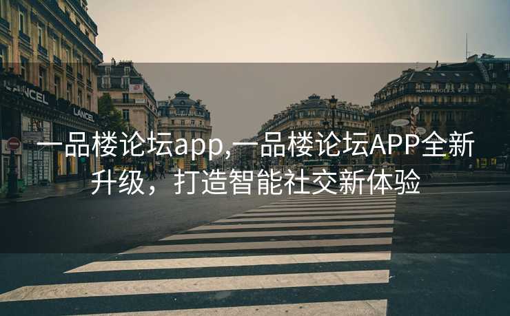 一品楼论坛app,一品楼论坛APP全新升级，打造智能社交新体验