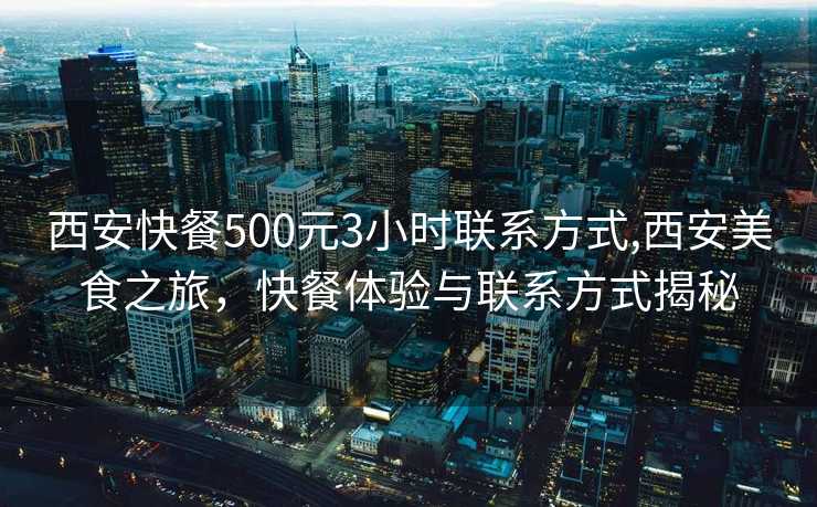 西安快餐500元3小时联系方式,西安美食之旅，快餐体验与联系方式揭秘