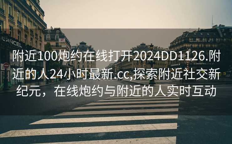 附近100炮约在线打开2024DD1126.附近的人24小时最新.cc,探索附近社交新纪元，在线炮约与附近的人实时互动