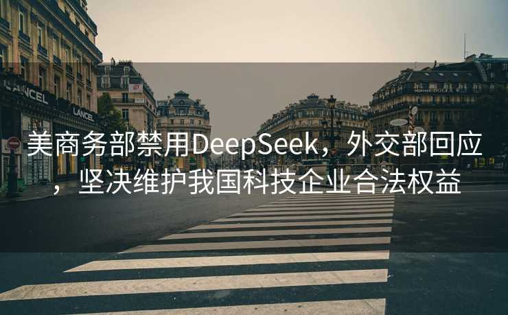 美商务部禁用DeepSeek，外交部回应，坚决维护我国科技企业合法权益