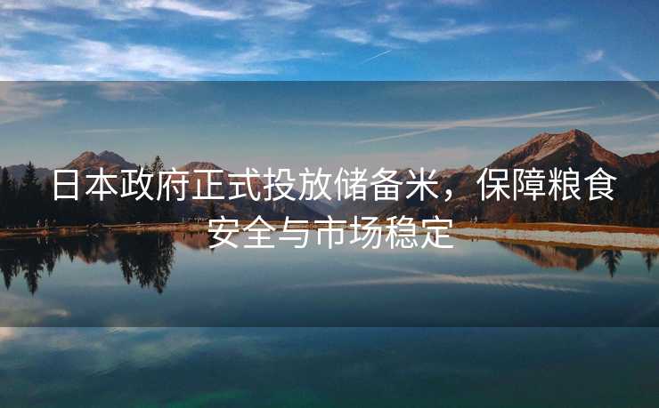 日本政府正式投放储备米，保障粮食安全与市场稳定