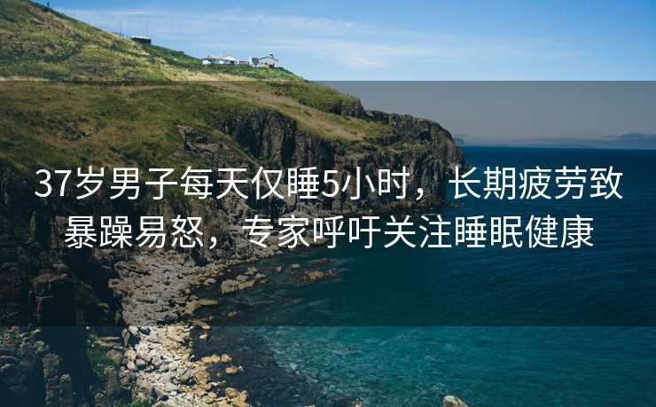 37岁男子每天仅睡5小时，长期疲劳致暴躁易怒，专家呼吁关注睡眠健康