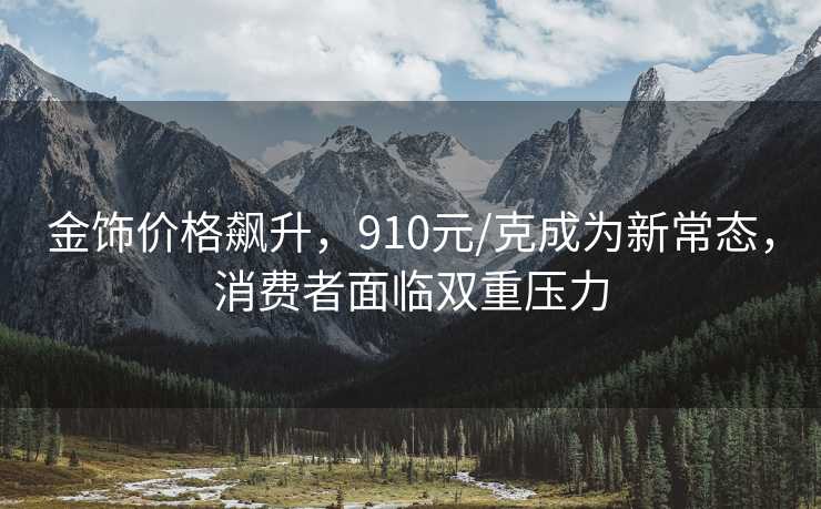 金饰价格飙升，910元/克成为新常态，消费者面临双重压力