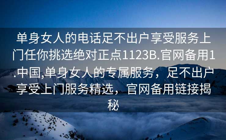 单身女人的电话足不出户享受服务上门任你挑选绝对正点1123B.官网备用1.中国,单身女人的专属服务，足不出户享受上门服务精选，官网备用链接揭秘