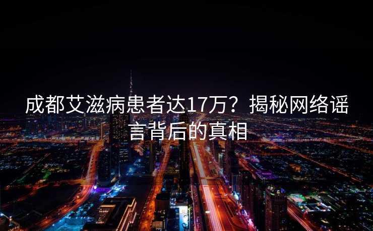 成都艾滋病患者达17万？揭秘网络谣言背后的真相