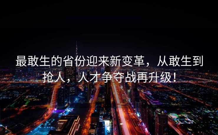 最敢生的省份迎来新变革，从敢生到抢人，人才争夺战再升级！