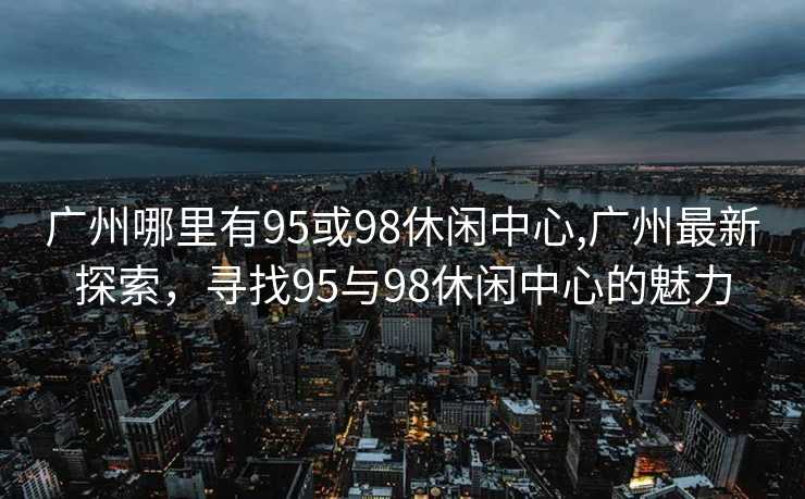 广州哪里有95或98休闲中心,广州最新探索，寻找95与98休闲中心的魅力