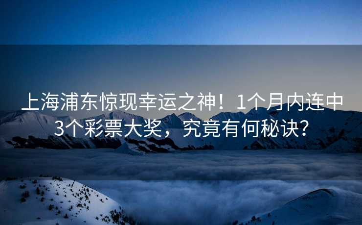 上海浦东惊现幸运之神！1个月内连中3个彩票大奖，究竟有何秘诀？