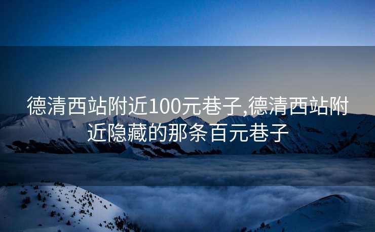 德清西站附近100元巷子,德清西站附近隐藏的那条百元巷子