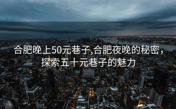 合肥晚上50元巷子,合肥夜晚的秘密，探索五十元巷子的魅力