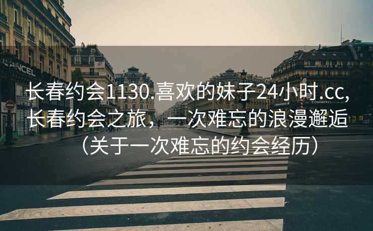 长春约会1130.喜欢的妹子24小时.cc,长春约会之旅，一次难忘的浪漫邂逅（关于一次难忘的约会经历）