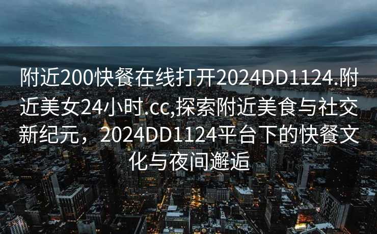 附近200快餐在线打开2024DD1124.附近美女24小时.cc,探索附近美食与社交新纪元，2024DD1124平台下的快餐文化与夜间邂逅