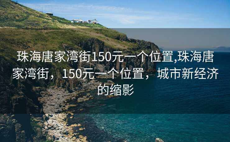 珠海唐家湾街150元一个位置,珠海唐家湾街，150元一个位置，城市新经济的缩影