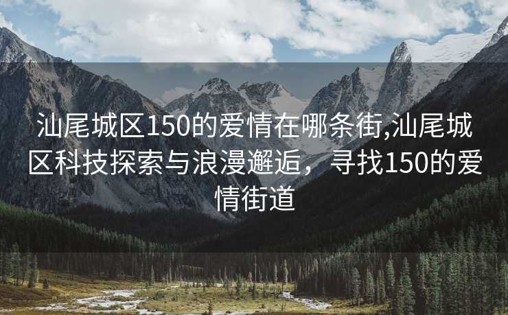 汕尾城区150的爱情在哪条街,汕尾城区科技探索与浪漫邂逅，寻找150的爱情街道