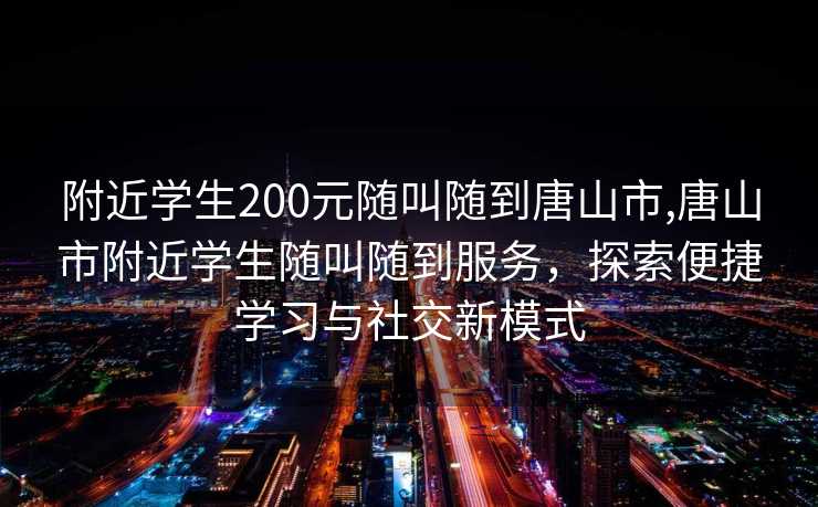 附近学生200元随叫随到唐山市,唐山市附近学生随叫随到服务，探索便捷学习与社交新模式