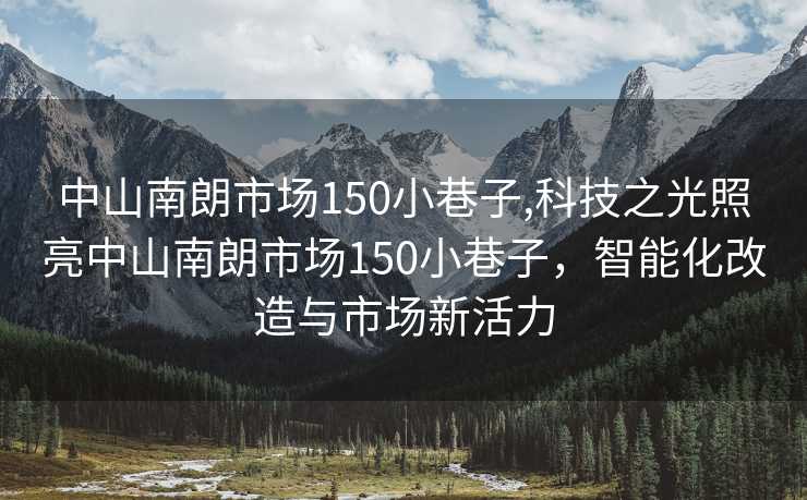 中山南朗市场150小巷子,科技之光照亮中山南朗市场150小巷子，智能化改造与市场新活力